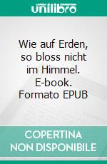 Wie auf Erden, so bloss nicht im Himmel. E-book. Formato EPUB ebook