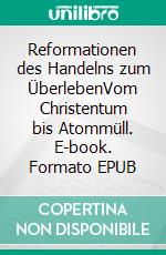 Reformationen des Handelns zum ÜberlebenVom Christentum bis Atommüll. E-book. Formato EPUB ebook