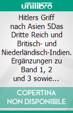 Hitlers Griff nach Asien 5Das Dritte Reich und Britisch- und Niederländisch-Indien. Ergänzungen zu Band 1, 2 und 3 sowie neue Erkenntnisse. Eine Dokumentation, Band 5. E-book. Formato EPUB ebook di Horst H. Geerken