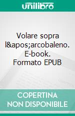 Volare sopra l&apos;arcobaleno. E-book. Formato EPUB ebook