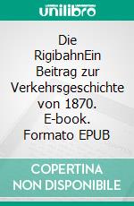 Die RigibahnEin Beitrag zur Verkehrsgeschichte von 1870. E-book. Formato EPUB ebook di Ronald Hoppe