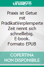 Praxis ist Getue mit PrädikatVerplemperte Zeit nennt sich schnelllebig. E-book. Formato EPUB ebook di Rolf Friedrich Schuett