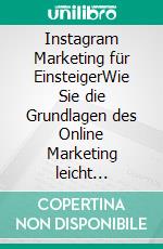 Instagram Marketing für EinsteigerWie Sie die Grundlagen des Online Marketing leicht verstehen, Follower und Reichweite aufbauen und durch Kooperationen neue Kunden gewinnen. E-book. Formato EPUB ebook