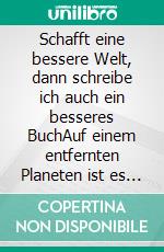 Schafft eine bessere Welt, dann schreibe ich auch ein besseres BuchAuf einem entfernten Planeten ist es auch nicht viel anders. E-book. Formato EPUB ebook