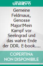 Gemeine Feldmaus, Genosse Major!Mein Kampf vor Seelingrad und das wahre Ende der DDR. E-book. Formato EPUB