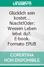 Glücklich sein kostet... Nüscht!Oder: Wessen Leben lebst du?. E-book. Formato EPUB ebook