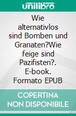 Wie alternativlos sind Bomben und Granaten?Wie feige sind Pazifisten?. E-book. Formato EPUB ebook