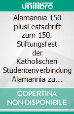 Alamannia 150 plusFestschrift zum 150. Stiftungsfest der Katholischen Studentenverbindung Alamannia zu Tübingen im KV. E-book. Formato EPUB ebook