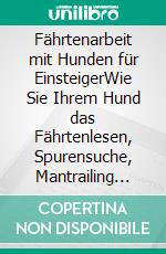 Fährtenarbeit mit Hunden für EinsteigerWie Sie Ihrem Hund das Fährtenlesen, Spurensuche, Mantrailing &amp; Nasenarbeit mit viel Spaß leicht beibringen. E-book. Formato EPUB