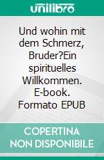 Und wohin mit dem Schmerz, Bruder?Ein spirituelles Willkommen. E-book. Formato EPUB ebook di Gregor Geißmann