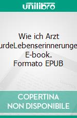 Wie ich Arzt wurdeLebenserinnerungen. E-book. Formato EPUB ebook