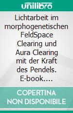 Lichtarbeit im morphogenetischen FeldSpace Clearing und Aura Clearing mit der Kraft des Pendels. E-book. Formato EPUB ebook di André Pasteur