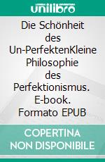 Die Schönheit des Un-PerfektenKleine Philosophie des Perfektionismus. E-book. Formato EPUB ebook