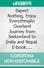 Expect Nothing, Enjoy EverythingAn Overland Journey from Switzerland to India and Nepal. E-book. Formato EPUB ebook