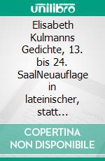 Elisabeth Kulmanns Gedichte, 13. bis 24. SaalNeuauflage in lateinischer, statt gotischer Schrift der Gedichte Elisabeth Kulmanns. E-book. Formato EPUB ebook