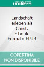 Landschaft erleben als Christ. E-book. Formato EPUB ebook di Eduard Schweingruber