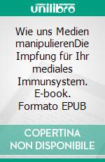 Wie uns Medien manipulierenDie Impfung für Ihr mediales Immunsystem. E-book. Formato EPUB ebook di Aaron Zinkhammer