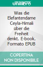 Was die Elefantendame Ceyla-Himali über die Freiheit denkt. E-book. Formato EPUB ebook