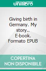 Giving birth in Germany. My story.. E-book. Formato EPUB