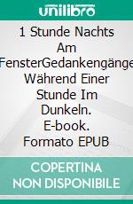 1 Stunde Nachts Am FensterGedankengänge Während Einer Stunde Im Dunkeln. E-book. Formato EPUB ebook