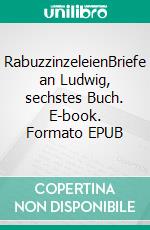 RabuzzinzeleienBriefe an Ludwig, sechstes Buch. E-book. Formato EPUB ebook