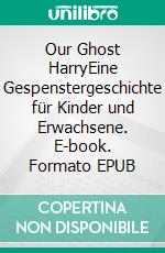 Our Ghost HarryEine Gespenstergeschichte für Kinder und Erwachsene. E-book. Formato EPUB ebook