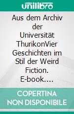 Aus dem Archiv der Universität ThurikonVier Geschichten im Stil der Weird Fiction. E-book. Formato EPUB ebook