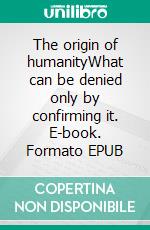 The origin of humanityWhat can be denied only by confirming it. E-book. Formato EPUB ebook di Beat Schindler