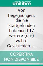 Von Begegnungen, die nie stattgefunden habenund 17 weitere (un-) wahre Geschichten. E-book. Formato EPUB ebook di Peter Burkhard