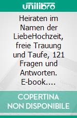 Heiraten im Namen der LiebeHochzeit, freie Trauung und Taufe, 121 Fragen und Antworten. E-book. Formato EPUB ebook