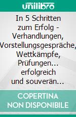 In 5 Schritten zum Erfolg - Verhandlungen, Vorstellungsgespräche, Wettkämpfe, Prüfungen... erfolgreich und souverän meistern.. E-book. Formato EPUB ebook