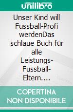 Unser Kind will Fussball-Profi werdenDas schlaue Buch für alle Leistungs- Fussball- Eltern. E-book. Formato EPUB ebook di Firma FussballFuchs