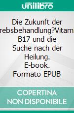 Die Zukunft der Krebsbehandlung?Vitamin B17 und die Suche nach der Heilung. E-book. Formato EPUB ebook di Hans C. Bayer