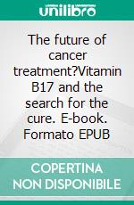 The future of cancer treatment?Vitamin B17 and the search for the cure. E-book. Formato EPUB ebook