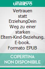 Vertrauen statt ErziehungDein Weg zu einer starken Eltern-Kind-Beziehung. E-book. Formato EPUB