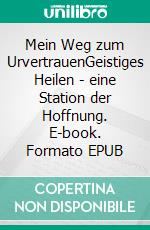 Mein Weg zum UrvertrauenGeistiges Heilen - eine Station der Hoffnung. E-book. Formato EPUB ebook