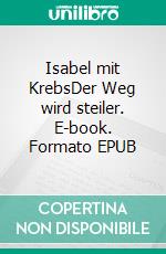 Isabel mit KrebsDer Weg wird steiler. E-book. Formato EPUB ebook di Isabel Mirjam Steinhauser