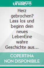 Herz gebrochen? Lass los und beginn dein neues LebenEine wahre Geschichte aus dem Leben: tiefgründig, emotional und begeisterungsfähig mit vielen 