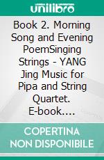 Book 2. Morning Song and Evening PoemSinging Strings - YANG Jing Music for Pipa and String Quartet. E-book. Formato EPUB ebook