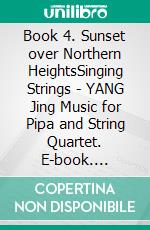 Book 4. Sunset over Northern HeightsSinging Strings - YANG Jing Music for Pipa and String Quartet. E-book. Formato EPUB ebook