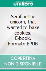 SerafinoThe unicorn, that wanted to bake cookies. E-book. Formato EPUB ebook