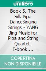 Book 5. The Silk Pipa DanceSinging Strings - YANG Jing Music for Pipa and String Quartet. E-book. Formato EPUB