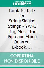 Book 6. Jade In StringsSinging Strings - YANG Jing Music for Pipa and String Quartet. E-book. Formato EPUB ebook di Yang Jing