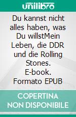 Du kannst nicht alles haben, was Du willstMein Leben, die DDR und die Rolling Stones. E-book. Formato EPUB