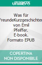 Was für FreundeKurzgeschichten von Emil Pfeiffer. E-book. Formato EPUB ebook di Emil Pfeiffer