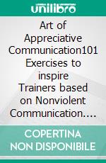 Art of Appreciative Communication101 Exercises to inspire Trainers based on Nonviolent Communication. E-book. Formato EPUB