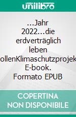 ...Jahr 2022...die erdverträglich leben wollenKlimaschutzprojekt. E-book. Formato EPUB ebook