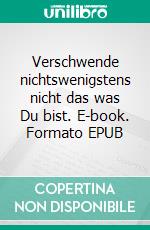 Verschwende nichtswenigstens nicht das was Du bist. E-book. Formato EPUB ebook di Ralph Melas Große