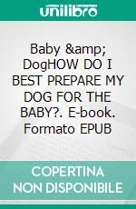 Baby &amp; DogHOW DO I BEST PREPARE MY DOG FOR THE BABY?. E-book. Formato EPUB ebook