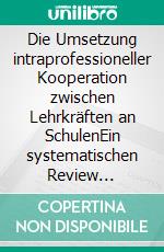 Die Umsetzung intraprofessioneller Kooperation zwischen Lehrkräften an SchulenEin systematischen Review deutschsprachiger Forschungsarbeiten. E-book. Formato EPUB ebook di Lisa Marie Welling